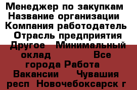 Менеджер по закупкам › Название организации ­ Компания-работодатель › Отрасль предприятия ­ Другое › Минимальный оклад ­ 30 000 - Все города Работа » Вакансии   . Чувашия респ.,Новочебоксарск г.